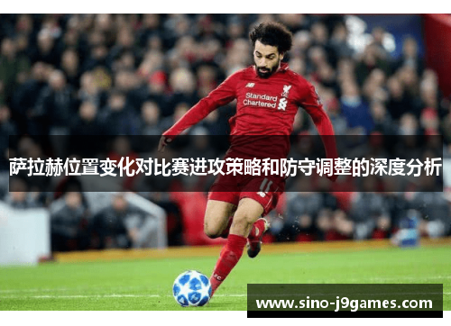 萨拉赫位置变化对比赛进攻策略和防守调整的深度分析