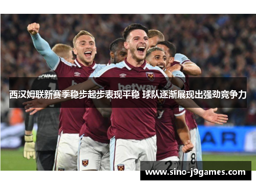 西汉姆联新赛季稳步起步表现平稳 球队逐渐展现出强劲竞争力 西汉姆联新赛季稳步起步表现平稳 球队逐渐展现出强劲竞争力