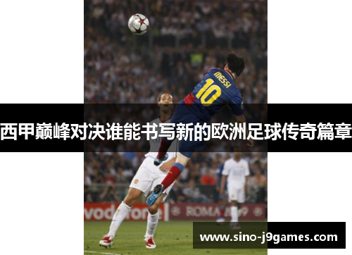 西甲巅峰对决谁能书写新的欧洲足球传奇篇章 西甲巅峰对决谁能书写新的欧洲足球传奇篇章