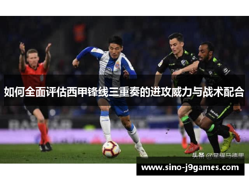 如何全面评估西甲锋线三重奏的进攻威力与战术配合 如何全面评估西甲锋线三重奏的进攻威力与战术配合