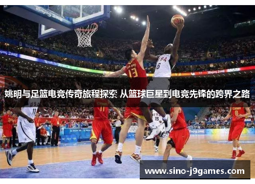 姚明与足篮电竞传奇旅程探索 从篮球巨星到电竞先锋的跨界之路 姚明与足篮电竞传奇旅程探索 从篮球巨星到电竞先锋的跨界之路