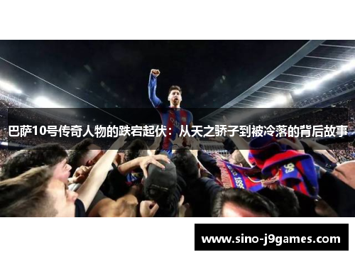 巴萨10号传奇人物的跌宕起伏：从天之骄子到被冷落的背后故事
