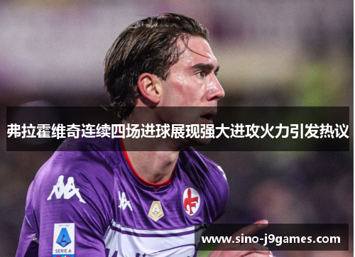 弗拉霍维奇连续四场进球展现强大进攻火力引发热议