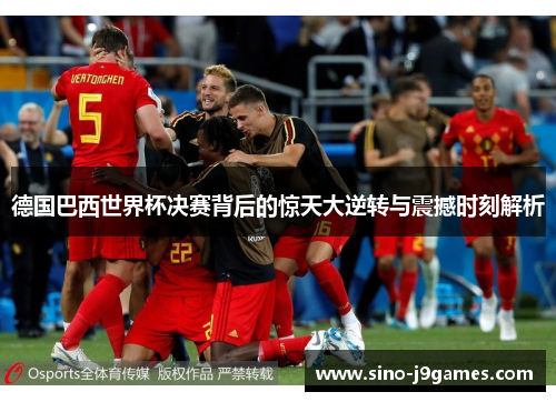 德国巴西世界杯决赛背后的惊天大逆转与震撼时刻解析 德国巴西世界杯决赛背后的惊天大逆转与震撼时刻解析