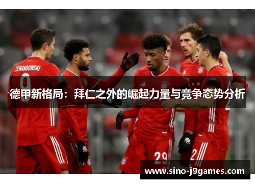 德甲新格局：拜仁之外的崛起力量与竞争态势分析