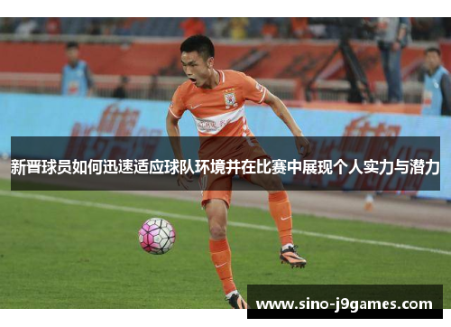 新晋球员如何迅速适应球队环境并在比赛中展现个人实力与潜力 新晋球员如何迅速适应球队环境并在比赛中展现个人实力与潜力