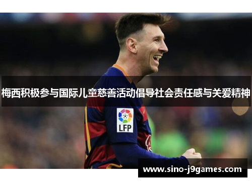 梅西积极参与国际儿童慈善活动倡导社会责任感与关爱精神