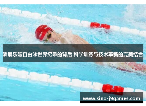 潘展乐破自由泳世界纪录的背后 科学训练与技术革新的完美结合 潘展乐破自由泳世界纪录的背后 科学训练与技术革新的完美结合