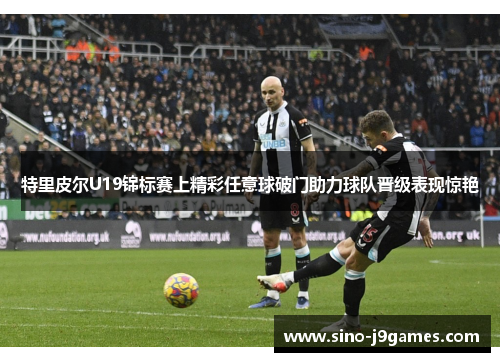 特里皮尔U19锦标赛上精彩任意球破门助力球队晋级表现惊艳 特里皮尔U19锦标赛上精彩任意球破门助力球队晋级表现惊艳