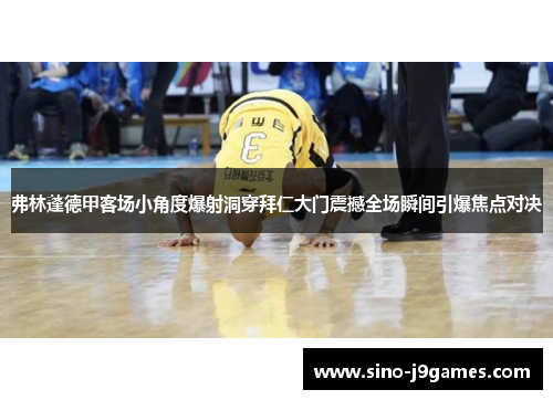 弗林蓬德甲客场小角度爆射洞穿拜仁大门震撼全场瞬间引爆焦点对决 弗林蓬德甲客场小角度爆射洞穿拜仁大门震撼全场瞬间引爆焦点对决