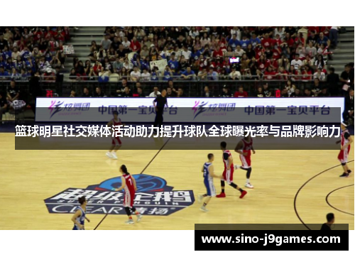 篮球明星社交媒体活动助力提升球队全球曝光率与品牌影响力 篮球明星社交媒体活动助力提升球队全球曝光率与品牌影响力