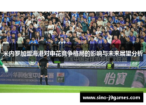 米内罗加盟海港对申花竞争格局的影响与未来展望分析 米内罗加盟海港对申花竞争格局的影响与未来展望分析