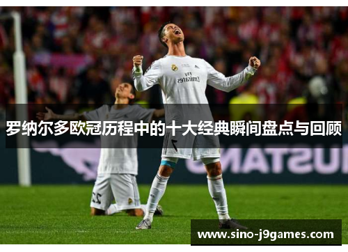罗纳尔多欧冠历程中的十大经典瞬间盘点与回顾 罗纳尔多欧冠历程中的十大经典瞬间盘点与回顾