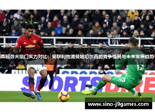 英超各大豪门实力对比:曼联利物浦曼城切尔西的竞争格局与未来发展趋势 英超各大豪门实力对比:曼联利物浦曼城切尔西的竞争格局与未来发展趋势