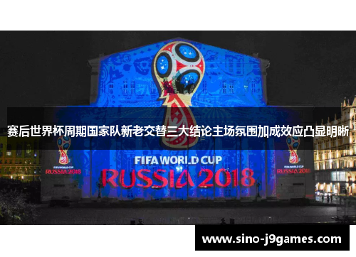 赛后世界杯周期国家队新老交替三大结论主场氛围加成效应凸显明晰 赛后世界杯周期国家队新老交替三大结论主场氛围加成效应凸显明晰