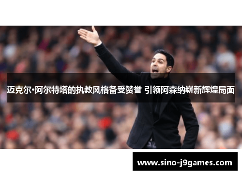 迈克尔·阿尔特塔的执教风格备受赞誉 引领阿森纳崭新辉煌局面 迈克尔·阿尔特塔的执教风格备受赞誉 引领阿森纳崭新辉煌局面