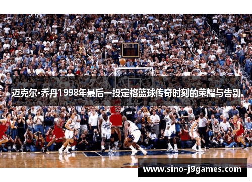 迈克尔·乔丹1998年最后一投定格篮球传奇时刻的荣耀与告别 迈克尔·乔丹1998年最后一投定格篮球传奇时刻的荣耀与告别