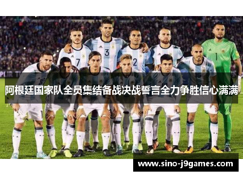 阿根廷国家队全员集结备战决战誓言全力争胜信心满满 阿根廷国家队全员集结备战决战誓言全力争胜信心满满