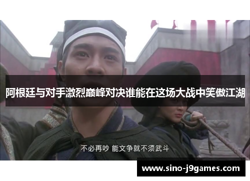 阿根廷与对手激烈巅峰对决谁能在这场大战中笑傲江湖 阿根廷与对手激烈巅峰对决谁能在这场大战中笑傲江湖
