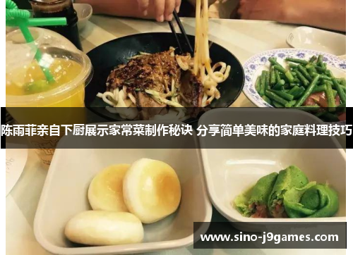 陈雨菲亲自下厨展示家常菜制作秘诀 分享简单美味的家庭料理技巧 陈雨菲亲自下厨展示家常菜制作秘诀 分享简单美味的家庭料理技巧